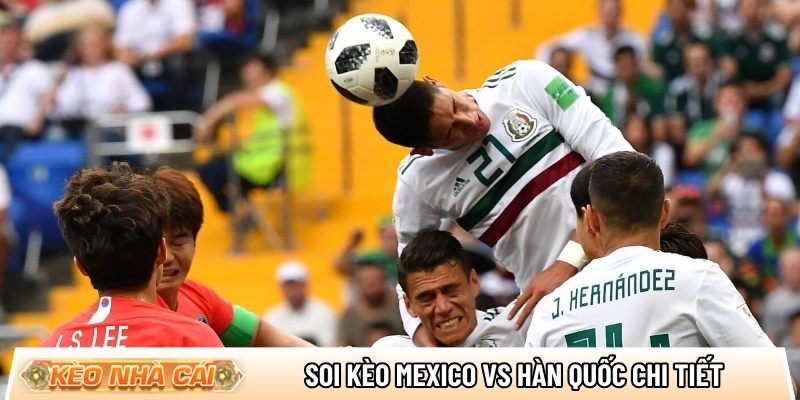 Soi kèo Mexico vs Hàn Quốc chi tiết